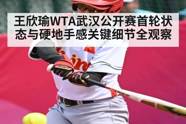 王欣瑜WTA武汉公开赛首轮状态与硬地手感关键细节全观察