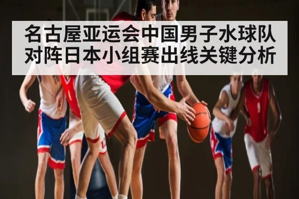 名古屋亚运会中国男子水球队对阵日本小组赛出线关键分析