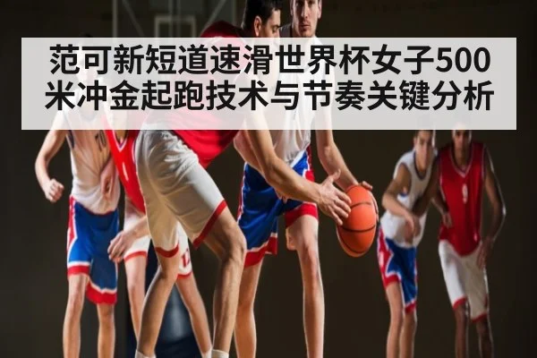 范可新短道速滑世界杯女子500米冲金起跑技术与节奏关键分析