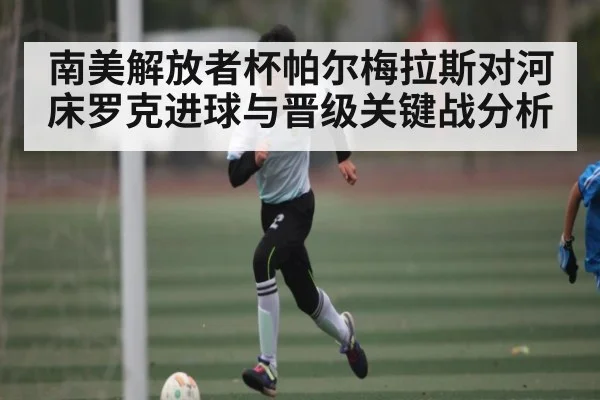 南美解放者杯帕尔梅拉斯对河床罗克进球与晋级关键战分析