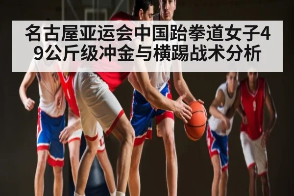 名古屋亚运会中国跆拳道女子49公斤级冲金与横踢战术分析