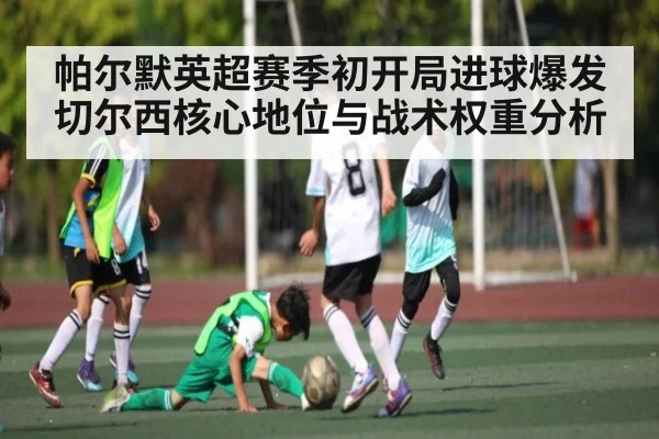 帕尔默英超赛季初开局进球爆发 切尔西核心地位与战术权重分析
